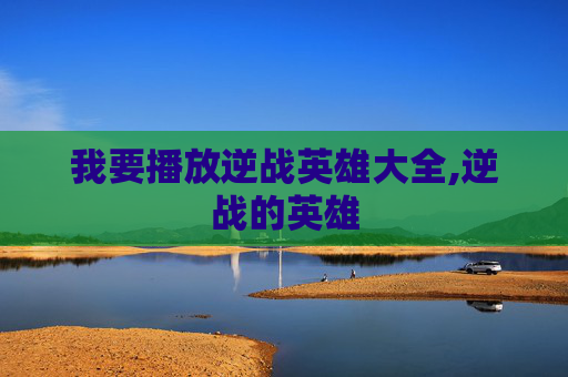 我要播放逆战英雄大全,逆战的英雄