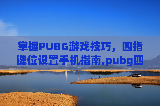 掌握PUBG游戏技巧，四指键位设置手机指南,pubg四指操作键位
