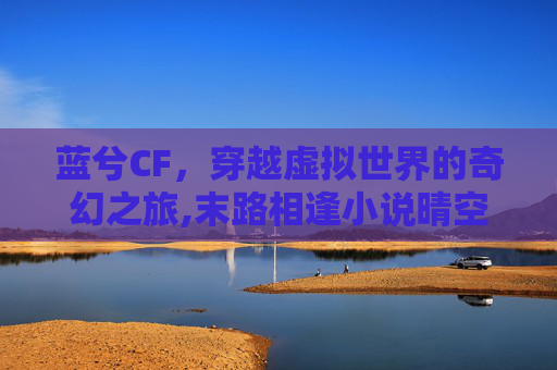 蓝兮CF，穿越虚拟世界的奇幻之旅,末路相逢小说晴空蓝兮
