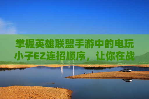 掌握英雄联盟手游中的电玩小子EZ连招顺序，让你在战场上所向披靡,手游ez连招技巧