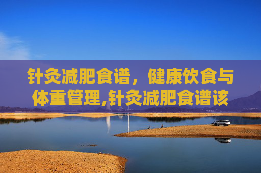 针灸减肥食谱，健康饮食与体重管理,针灸减肥食谱该怎么吃