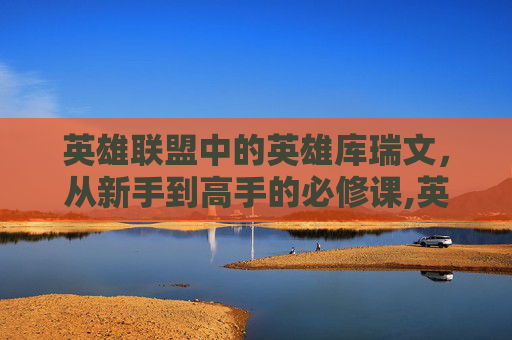 英雄联盟中的英雄库瑞文，从新手到高手的必修课,英雄联盟瑞文去衣