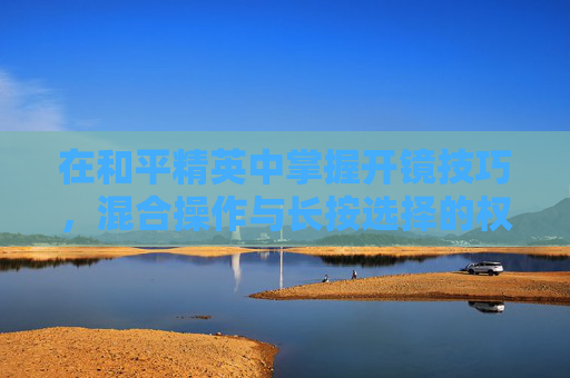 在和平精英中掌握开镜技巧，混合操作与长按选择的权衡,和平精英开镜模式长按和混合有什么区别
