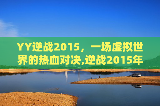 YY逆战2015，一场虚拟世界的热血对决,逆战2015年