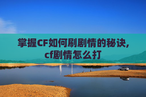 掌握CF如何刷剧情的秘诀,cf剧情怎么打