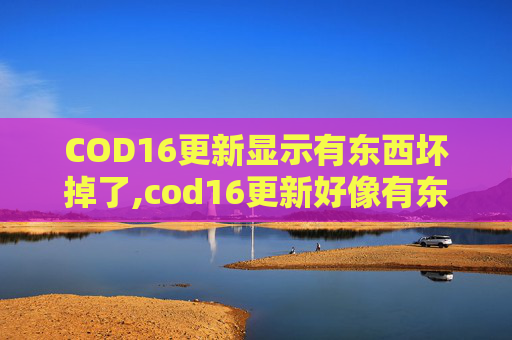 COD16更新显示有东西坏掉了,cod16更新好像有东西坏掉了