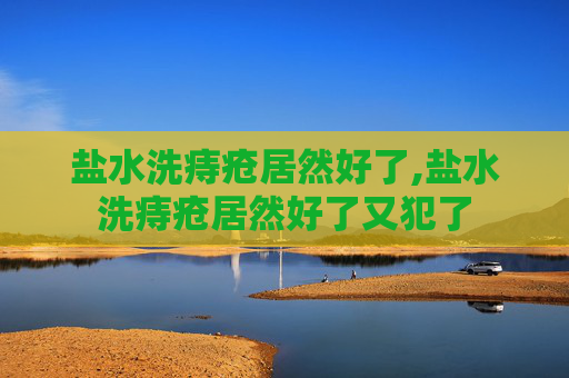 盐水洗痔疮居然好了,盐水洗痔疮居然好了又犯了