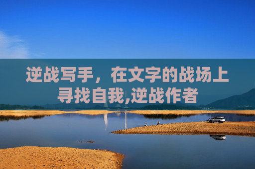 逆战写手，在文字的战场上寻找自我,逆战作者