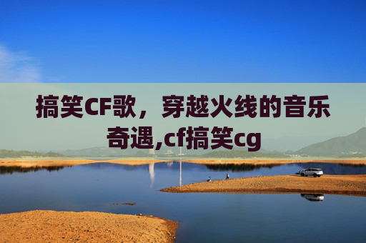 搞笑CF歌，穿越火线的音乐奇遇,cf搞笑cg