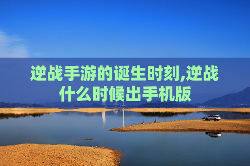 逆战手游的诞生时刻,逆战什么时候出手机版