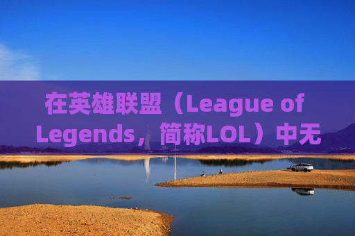 在英雄联盟（League of Legends，简称LOL）中无视未成年玩家的真相,lol未成年bug