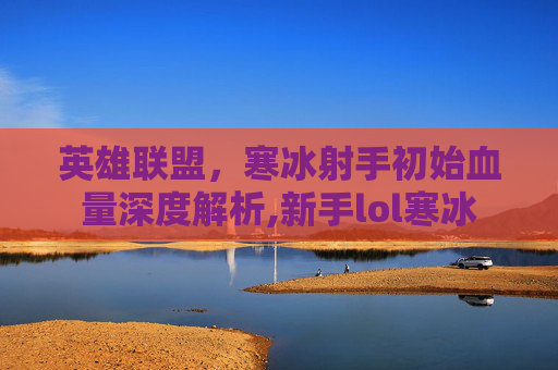 英雄联盟，寒冰射手初始血量深度解析,新手lol寒冰