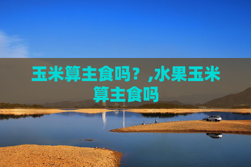 玉米算主食吗？,水果玉米算主食吗
