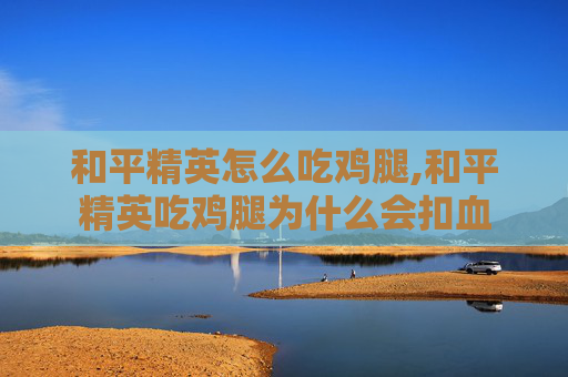 和平精英怎么吃鸡腿,和平精英吃鸡腿为什么会扣血