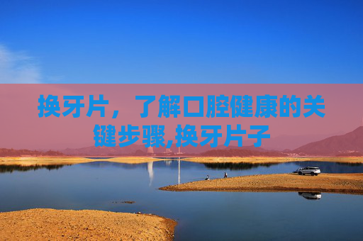 换牙片，了解口腔健康的关键步骤,换牙片子