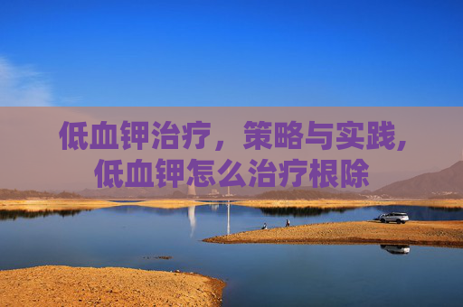 低血钾治疗，策略与实践,低血钾怎么治疗根除