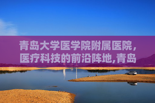 青岛大学医学院附属医院，医疗科技的前沿阵地,青岛大学医学院附属医院市南院区