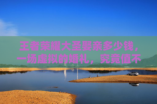 王者荣耀大圣娶亲多少钱，一场虚拟的婚礼，究竟值不值得？,王者荣耀大圣娶亲多少钱一个