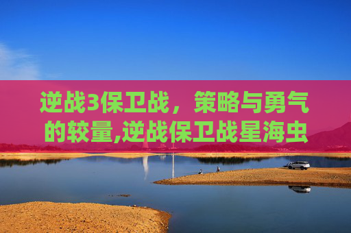 逆战3保卫战，策略与勇气的较量,逆战保卫战星海虫影