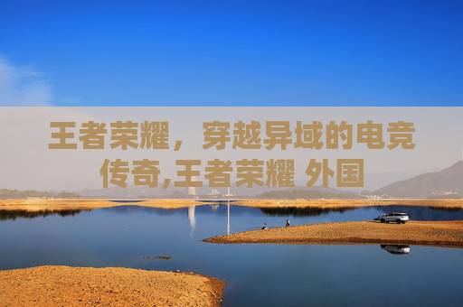王者荣耀，穿越异域的电竞传奇,王者荣耀 外国