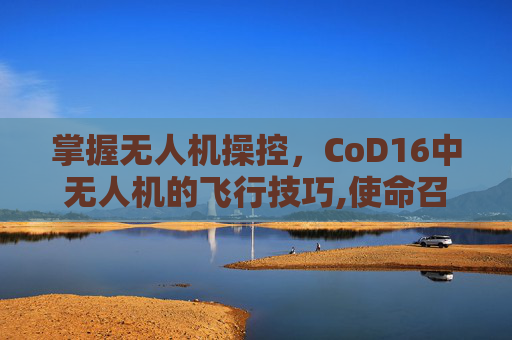 掌握无人机操控，CoD16中无人机的飞行技巧,使命召唤16无人机怎么控制