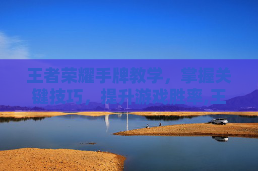 王者荣耀手牌教学，掌握关键技巧，提升游戏胜率,王者荣耀手牌怎么玩