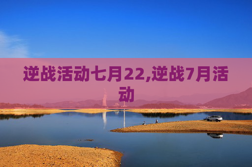 逆战活动七月22,逆战7月活动