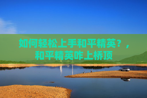 如何轻松上手和平精英？,和平精英咋上桥顶