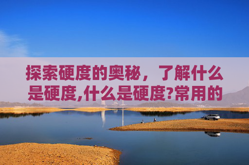 探索硬度的奥秘，了解什么是硬度,什么是硬度?常用的硬度测定方法有哪几种?