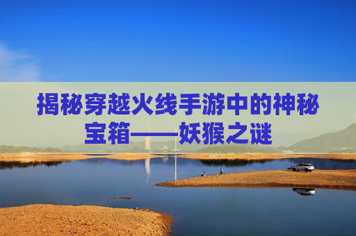 揭秘穿越火线手游中的神秘宝箱——妖猴之谜