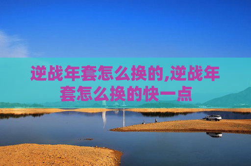 逆战年套怎么换的,逆战年套怎么换的快一点