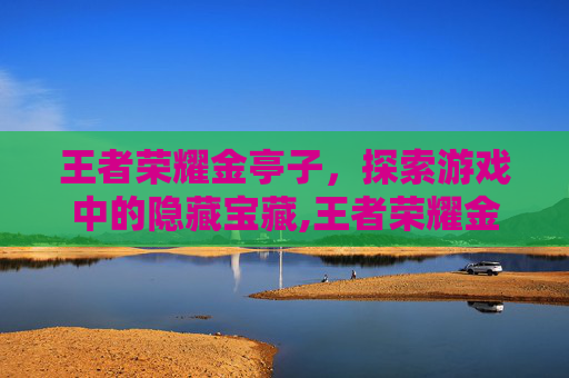 王者荣耀金亭子，探索游戏中的隐藏宝藏,王者荣耀金亭子怎么获得