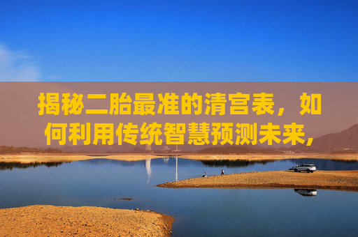 揭秘二胎最准的清宫表，如何利用传统智慧预测未来,二胎最准的清宫表是什么