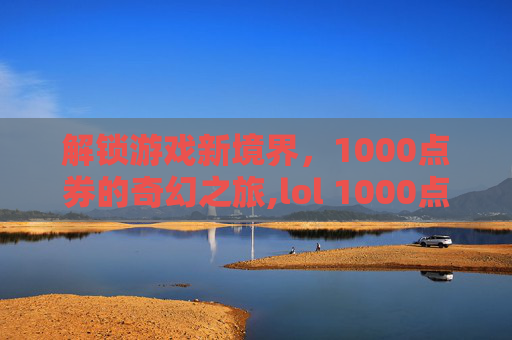 解锁游戏新境界，1000点券的奇幻之旅,lol 1000点券