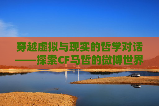 穿越虚拟与现实的哲学对话——探索CF马哲的微博世界,cfsv马哲微博