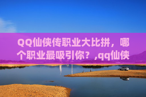 QQ仙侠传职业大比拼，哪个职业最吸引你？,qq仙侠传什么职业好玩一点
