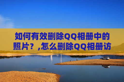 如何有效删除QQ相册中的照片？,怎么删除QQ相册访问记录