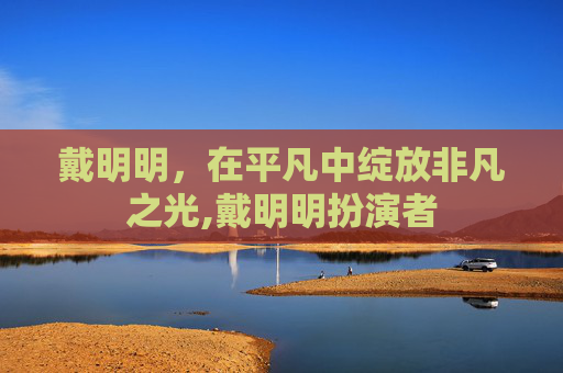 戴明明，在平凡中绽放非凡之光,戴明明扮演者