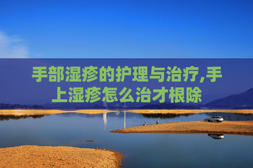 手部湿疹的护理与治疗,手上湿疹怎么治才根除