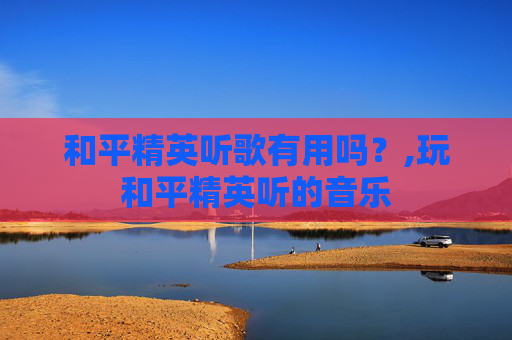 和平精英听歌有用吗？,玩和平精英听的音乐