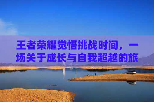 王者荣耀觉悟挑战时间，一场关于成长与自我超越的旅程,王者荣耀中觉悟挑战是什么