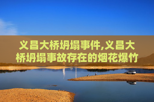 义昌大桥坍塌事件,义昌大桥坍塌事故存在的烟花爆竹运输问题主要是什么?
