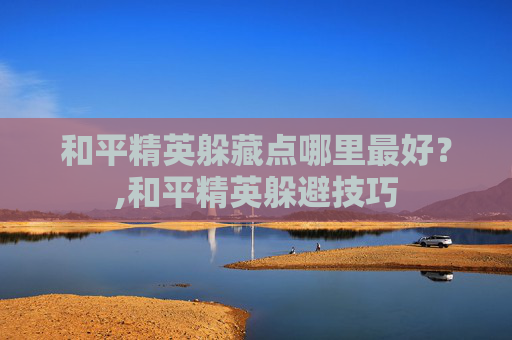 和平精英躲藏点哪里最好？,和平精英躲避技巧