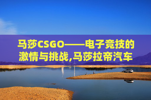 马莎CSGO——电子竞技的激情与挑战,马莎拉帝汽车报价