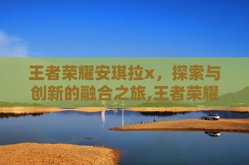 王者荣耀安琪拉x，探索与创新的融合之旅,王者荣耀安琪拉星元皮肤怎么穿戴的