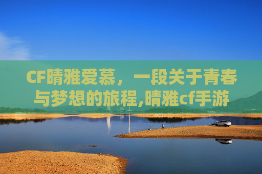 CF晴雅爱慕，一段关于青春与梦想的旅程,晴雅cf手游