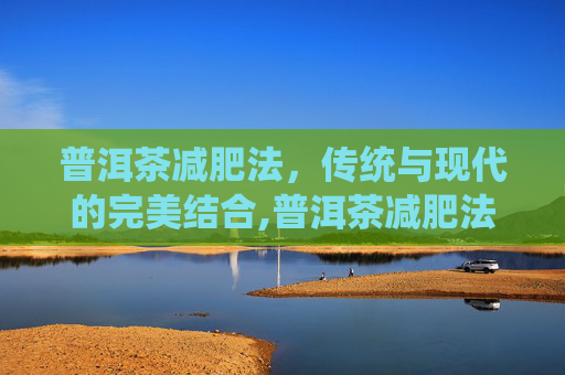 普洱茶减肥法，传统与现代的完美结合,普洱茶减肥法怎么做
