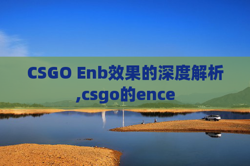 CSGO Enb效果的深度解析,csgo的ence
