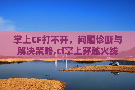 掌上CF打不开，问题诊断与解决策略,cf掌上穿越火线打不开