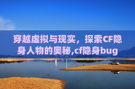 穿越虚拟与现实，探索CF隐身人物的奥秘,cf隐身bug